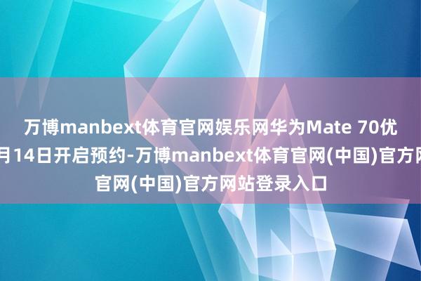万博manbext体育官网娱乐网华为Mate 70优享版将在10月14日开启预约-万博manbext体育官网(中国)官方网站登录入口