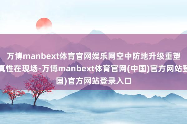 万博manbext体育官网娱乐网　　空中防地升级重塑消防天真性　　在现场-万博manbext体育官网(中国)官方网站登录入口