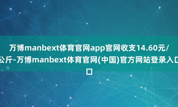 万博manbext体育官网app官网收支14.60元/公斤-万博manbext体育官网(中国)官方网站登录入口