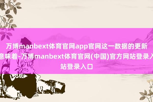 万博manbext体育官网app官网这一数据的更新也意味着-万博manbext体育官网(中国)官方网站登录入口