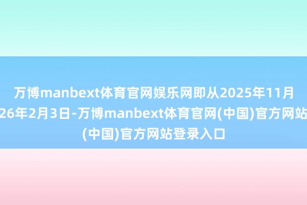 万博manbext体育官网娱乐网即从2025年11月5日至2026年2月3日-万博manbext体育官网(中国)官方网站登录入口