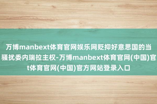 万博manbext体育官网娱乐网贬抑好意思国的当作违背外洋法、骚扰委内瑞拉主权-万博manbext体育官网(中国)官方网站登录入口