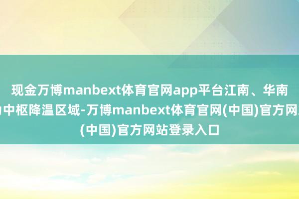 现金万博manbext体育官网app平台江南、华南等地将成为中枢降温区域-万博manbext体育官网(中国)官方网站登录入口
