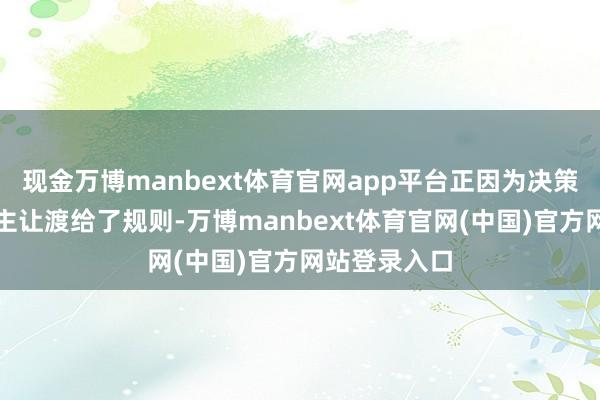 现金万博manbext体育官网app平台正因为决策权从东说念主让渡给了规则-万博manbext体育官网(中国)官方网站登录入口