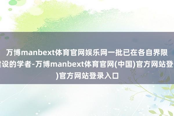 万博manbext体育官网娱乐网一批已在各自界限卓有建设的学者-万博manbext体育官网(中国)官方网站登录入口