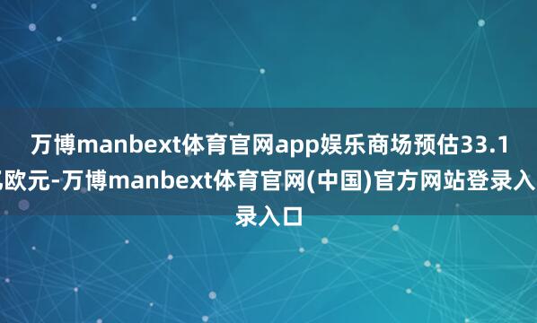 万博manbext体育官网app娱乐商场预估33.1亿欧元-万博manbext体育官网(中国)官方网站登录入口