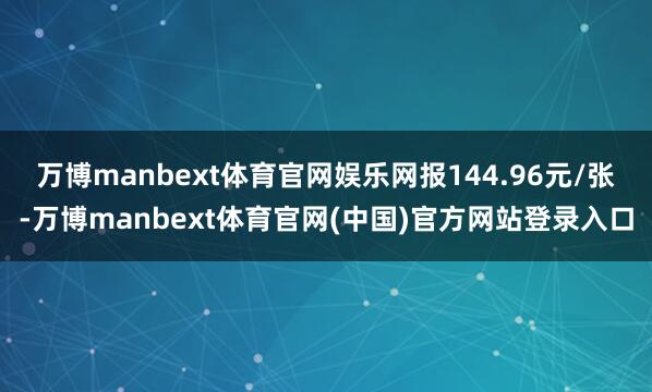 万博manbext体育官网娱乐网报144.96元/张-万博manbext体育官网(中国)官方网站登录入口