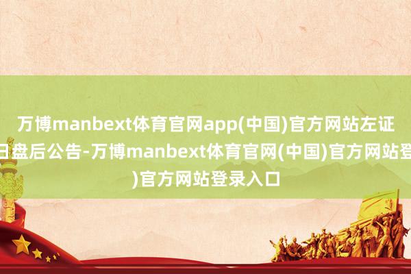 万博manbext体育官网app(中国)官方网站左证9月22日盘后公告-万博manbext体育官网(中国)官方网站登录入口