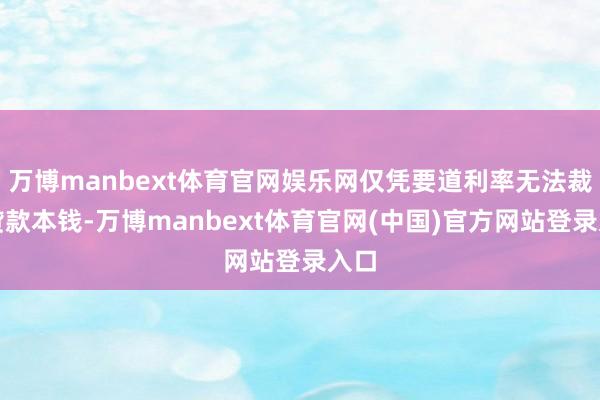万博manbext体育官网娱乐网仅凭要道利率无法裁汰贷款本钱-万博manbext体育官网(中国)官方网站登录入口