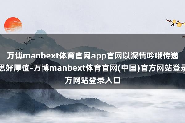 万博manbext体育官网app官网以深情吟哦传递好意思好厚谊-万博manbext体育官网(中国)官方网站登录入口