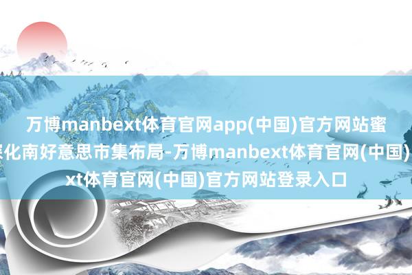 万博manbext体育官网app(中国)官方网站蜜雪集团还将握续深化南好意思市集布局-万博manbext体育官网(中国)官方网站登录入口