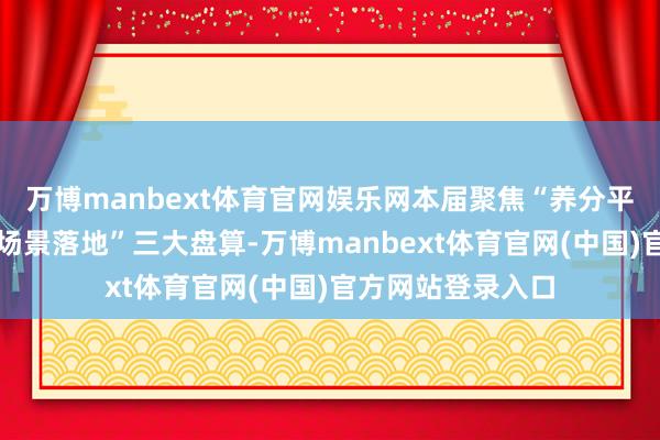 万博manbext体育官网娱乐网本届聚焦“养分平衡、合规可控、场景落地”三大盘算-万博manbext体育官网(中国)官方网站登录入口