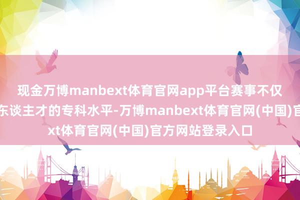 现金万博manbext体育官网app平台赛事不仅将展现后生手段东谈主才的专科水平-万博manbext体育官网(中国)官方网站登录入口