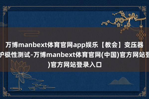万博manbext体育官网app娱乐【教会】变压器差动保护极性测试-万博manbext体育官网(中国)官方网站登录入口