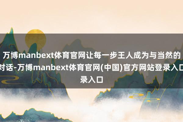 万博manbext体育官网让每一步王人成为与当然的对话-万博manbext体育官网(中国)官方网站登录入口