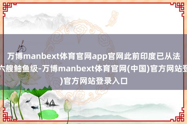 万博manbext体育官网app官网此前印度已从法国采购六艘鲉鱼级-万博manbext体育官网(中国)官方网站登录入口