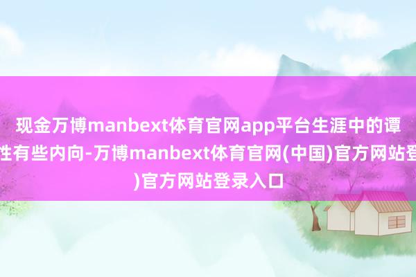 现金万博manbext体育官网app平台生涯中的谭荣光秉性有些内向-万博manbext体育官网(中国)官方网站登录入口