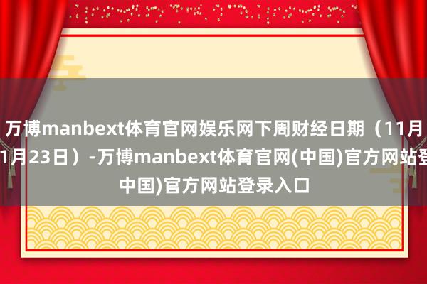 万博manbext体育官网娱乐网下周财经日期（11月17日-11月23日）-万博manbext体育官网(中国)官方网站登录入口