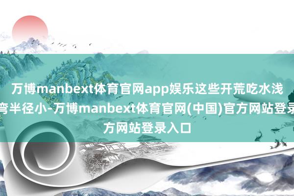 万博manbext体育官网app娱乐这些开荒吃水浅、转弯半径小-万博manbext体育官网(中国)官方网站登录入口