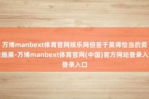 万博manbext体育官网娱乐网但苦于莫得恰当的资金施展-万博manbext体育官网(中国)官方网站登录入口