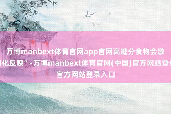 万博manbext体育官网app官网高糖分食物会激发“糖化反映”-万博manbext体育官网(中国)官方网站登录入口