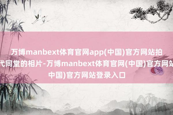 万博manbext体育官网app(中国)官方网站拍了一张四代同堂的相片-万博manbext体育官网(中国)官方网站登录入口