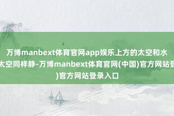 万博manbext体育官网app娱乐上方的太空和水桶里的太空同样静-万博manbext体育官网(中国)官方网站登录入口