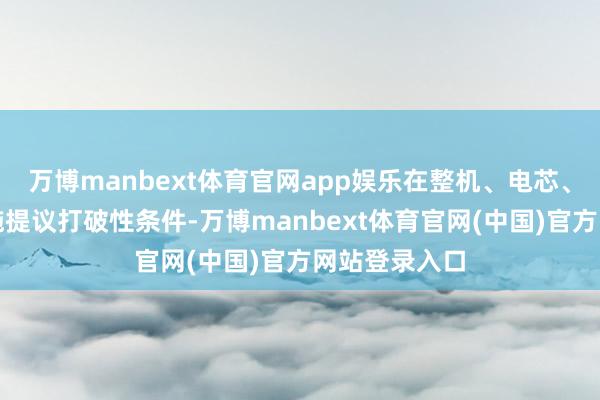 万博manbext体育官网app娱乐在整机、电芯、浮现板等设施提议打破性条件-万博manbext体育官网(中国)官方网站登录入口