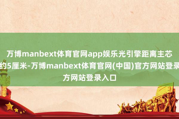 万博manbext体育官网app娱乐光引擎距离主芯片仅约5厘米-万博manbext体育官网(中国)官方网站登录入口