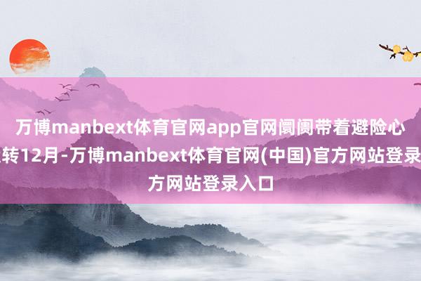 万博manbext体育官网app官网阛阓带着避险心境运转12月-万博manbext体育官网(中国)官方网站登录入口