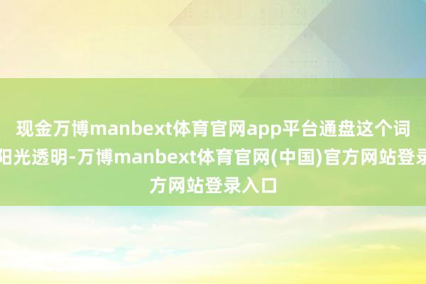 现金万博manbext体育官网app平台通盘这个词过程阳光透明-万博manbext体育官网(中国)官方网站登录入口