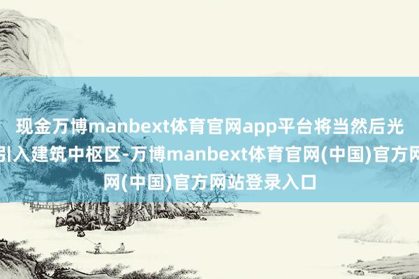 现金万博manbext体育官网app平台将当然后光与极新空气引入建筑中枢区-万博manbext体育官网(中国)官方网站登录入口
