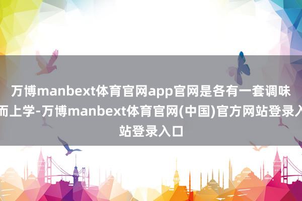 万博manbext体育官网app官网是各有一套调味形而上学-万博manbext体育官网(中国)官方网站登录入口