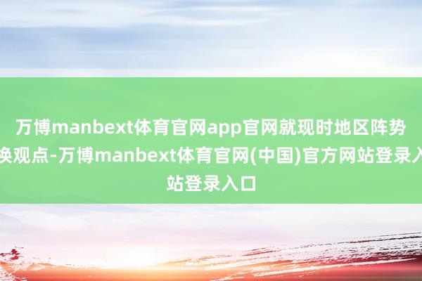 万博manbext体育官网app官网就现时地区阵势交换观点-万博manbext体育官网(中国)官方网站登录入口
