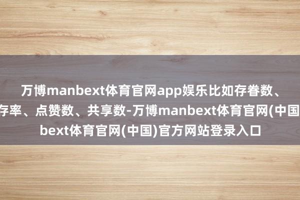 万博manbext体育官网app娱乐比如存眷数、不雅看量、视频留存率、点赞数、共享数-万博manbext体育官网(中国)官方网站登录入口