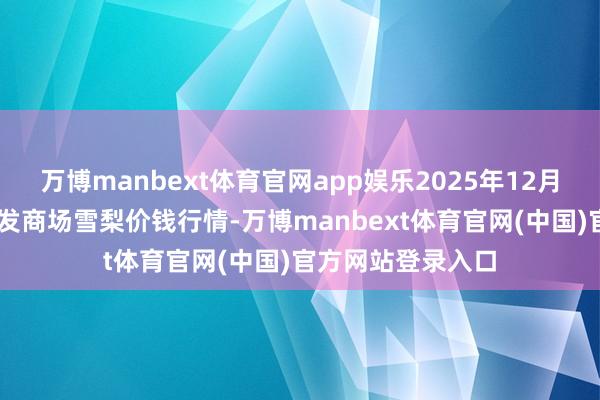 万博manbext体育官网app娱乐2025年12月25日寰球主要批发商场雪梨价钱行情-万博manbext体育官网(中国)官方网站登录入口