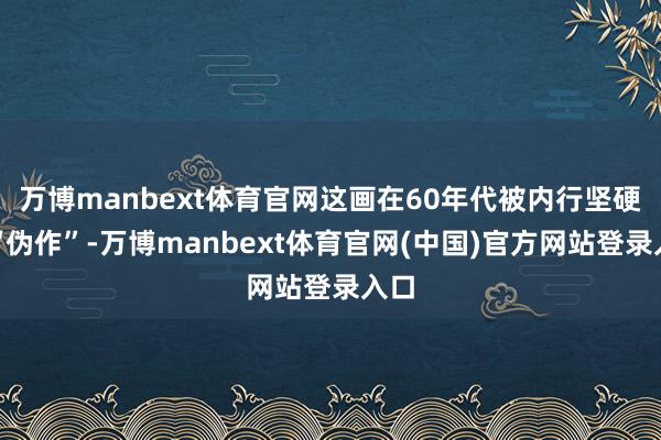 万博manbext体育官网这画在60年代被内行坚硬为“伪作”-万博manbext体育官网(中国)官方网站登录入口