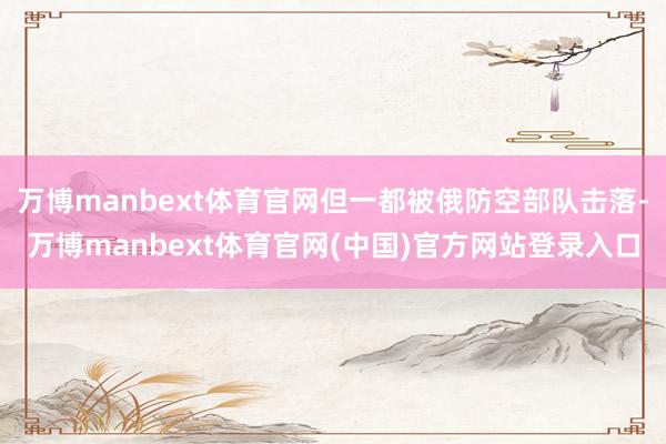 万博manbext体育官网但一都被俄防空部队击落-万博manbext体育官网(中国)官方网站登录入口
