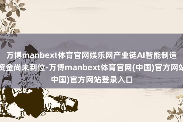 万博manbext体育官网娱乐网产业链AI智能制造容颜贷款资金尚未到位-万博manbext体育官网(中国)官方网站登录入口