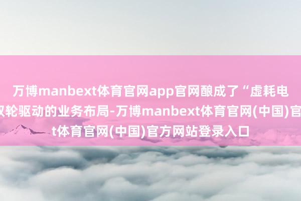 万博manbext体育官网app官网酿成了“虚耗电子+智能车载”双轮驱动的业务布局-万博manbext体育官网(中国)官方网站登录入口