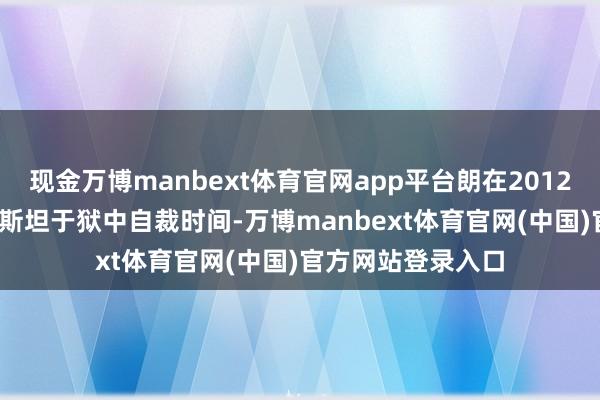 现金万博manbext体育官网app平台朗在2012年至2019年爱泼斯坦于狱中自裁时间-万博manbext体育官网(中国)官方网站登录入口
