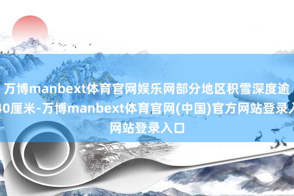 万博manbext体育官网娱乐网部分地区积雪深度逾越40厘米-万博manbext体育官网(中国)官方网站登录入口