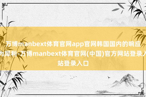 万博manbext体育官网app官网韩国国内的响应极为犀利-万博manbext体育官网(中国)官方网站登录入口