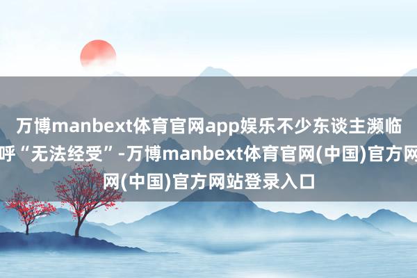 万博manbext体育官网app娱乐不少东谈主濒临这一事实直呼“无法经受”-万博manbext体育官网(中国)官方网站登录入口