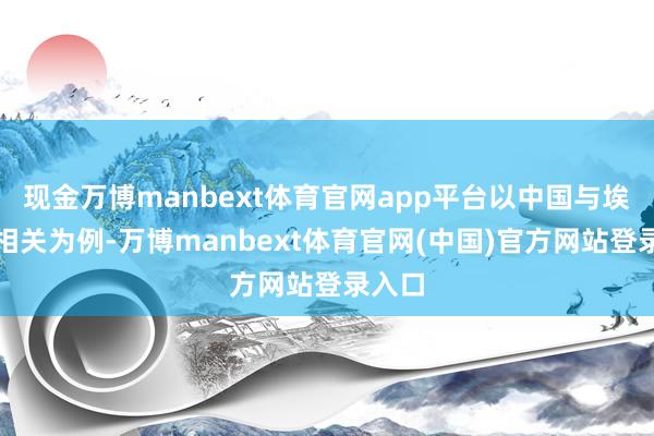 现金万博manbext体育官网app平台以中国与埃及的相关为例-万博manbext体育官网(中国)官方网站登录入口