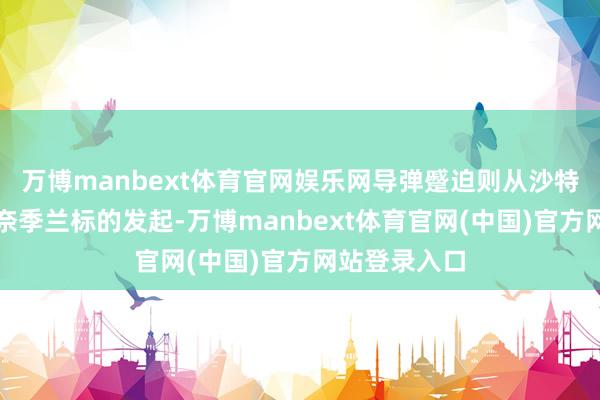万博manbext体育官网娱乐网导弹蹙迫则从沙特西南部城市奈季兰标的发起-万博manbext体育官网(中国)官方网站登录入口