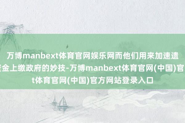 万博manbext体育官网娱乐网而他们用来加速遗产分拨、幸免资金上缴政府的妙技-万博manbext体育官网(中国)官方网站登录入口