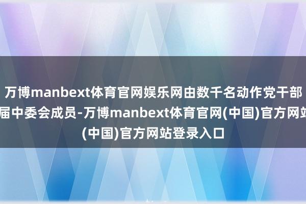 万博manbext体育官网娱乐网由数千名动作党干部选出第39届中委会成员-万博manbext体育官网(中国)官方网站登录入口