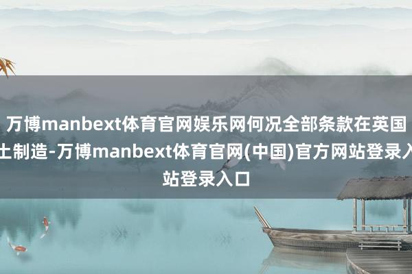 万博manbext体育官网娱乐网何况全部条款在英国脉土制造-万博manbext体育官网(中国)官方网站登录入口