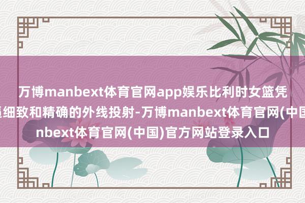 万博manbext体育官网app娱乐比利时女篮凭借高强度的全场紧逼细致和精确的外线投射-万博manbext体育官网(中国)官方网站登录入口